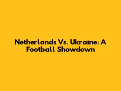 Netherlands Vs. Ukraine: A Football Showdown