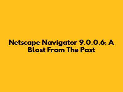 Netscape Navigator 9.0.0.6: A Blast From The Past