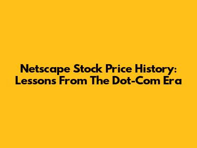 Netscape Stock Price History: Lessons From The Dot-Com Era
