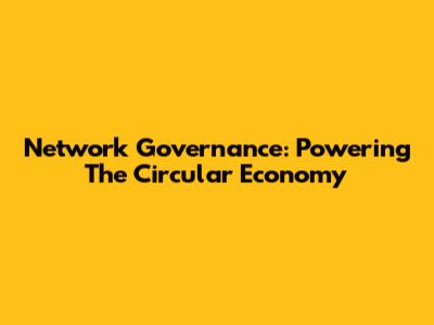 Network Governance: Powering The Circular Economy