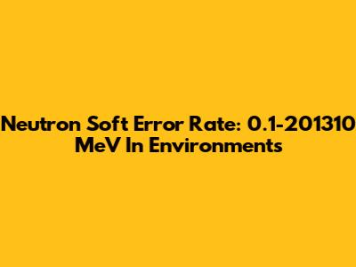 Neutron Soft Error Rate: 0.1-201310 MeV In Environments