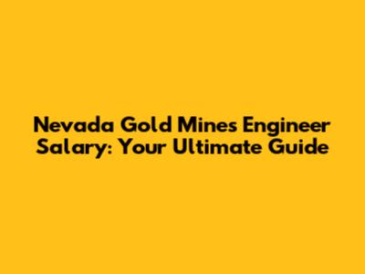 Nevada Gold Mines Engineer Salary: Your Ultimate Guide