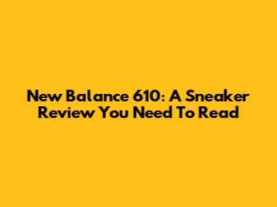 New Balance 610: A Sneaker Review You Need To Read