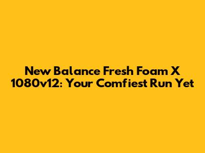 New Balance Fresh Foam X 1080v12: Your Comfiest Run Yet