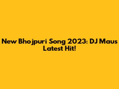 New Bhojpuri Song 2023: DJ Mau's Latest Hit!