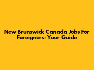 New Brunswick Canada Jobs For Foreigners: Your Guide
