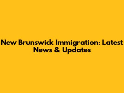 New Brunswick Immigration: Latest News & Updates