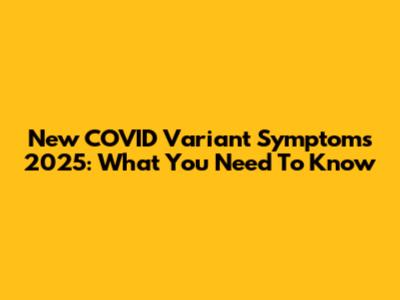 New COVID Variant Symptoms 2025: What You Need To Know