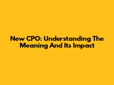New CPO: Understanding The Meaning And Its Impact