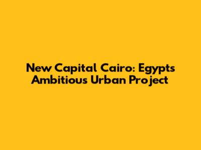 New Capital Cairo: Egypt's Ambitious Urban Project