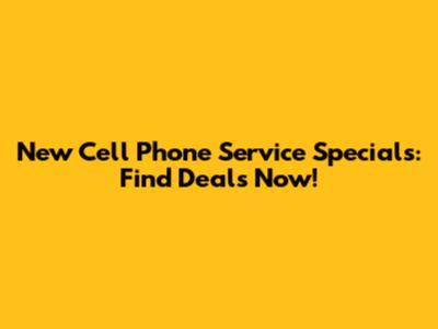New Cell Phone Service Specials: Find Deals Now!