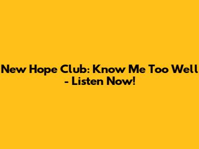 New Hope Club: Know Me Too Well - Listen Now!