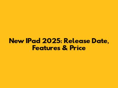 New IPad 2025: Release Date, Features & Price