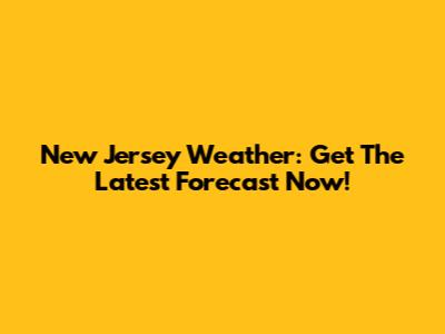 New Jersey Weather: Get The Latest Forecast Now!