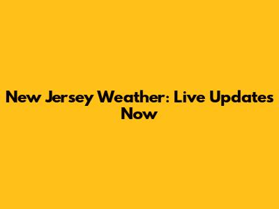 New Jersey Weather: Live Updates Now