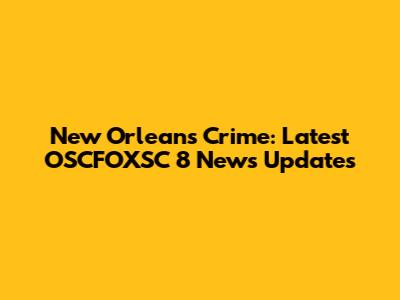 New Orleans Crime: Latest OSCFOXSC 8 News Updates