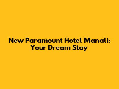 New Paramount Hotel Manali: Your Dream Stay