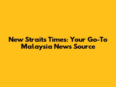 New Straits Times: Your Go-To Malaysia News Source