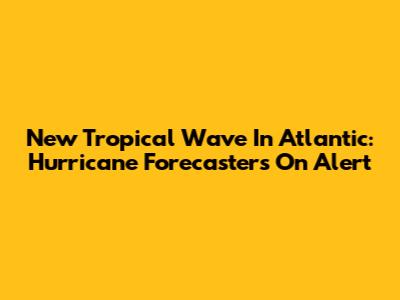 New Tropical Wave In Atlantic: Hurricane Forecasters On Alert