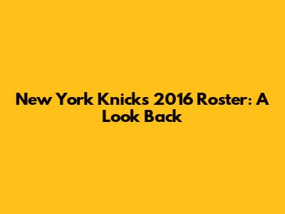 New York Knicks 2016 Roster: A Look Back
