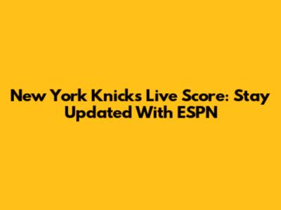 New York Knicks Live Score: Stay Updated With ESPN