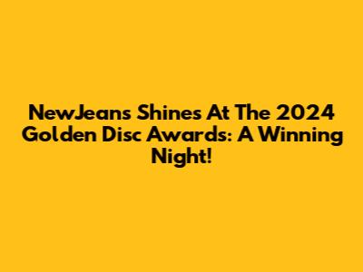 NewJeans Shines At The 2024 Golden Disc Awards: A Winning Night!