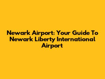 Newark Airport: Your Guide To Newark Liberty International Airport