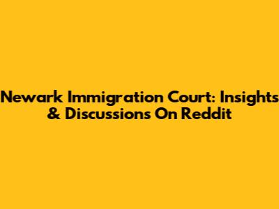 Newark Immigration Court: Insights & Discussions On Reddit