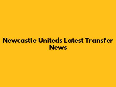 Newcastle United's Latest Transfer News