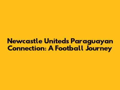 Newcastle United's Paraguayan Connection: A Football Journey