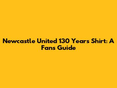Newcastle United 130 Years Shirt: A Fan's Guide