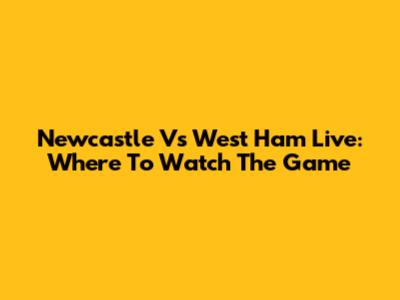 Newcastle Vs West Ham Live: Where To Watch The Game