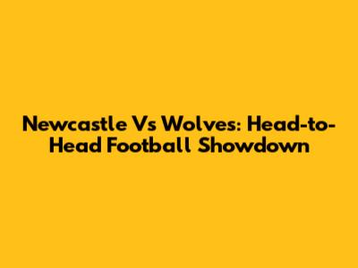 Newcastle Vs Wolves: Head-to-Head Football Showdown