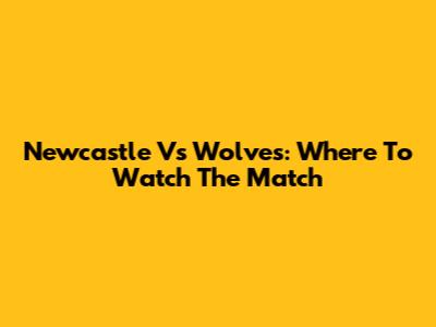 Newcastle Vs Wolves: Where To Watch The Match