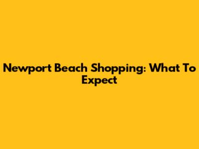 Newport Beach Shopping: What To Expect