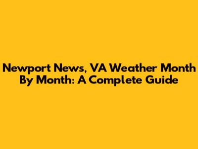Newport News, VA Weather Month By Month: A Complete Guide
