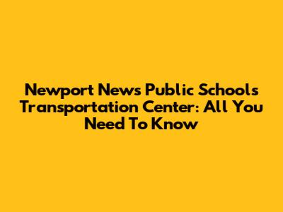 Newport News Public Schools Transportation Center: All You Need To Know