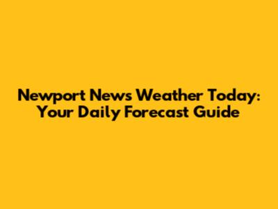 Newport News Weather Today: Your Daily Forecast Guide