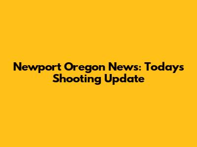 Newport Oregon News: Today's Shooting Update