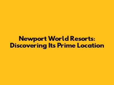Newport World Resorts: Discovering Its Prime Location