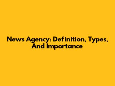 News Agency: Definition, Types, And Importance