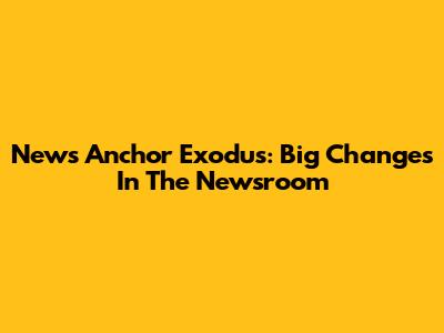 News Anchor Exodus: Big Changes In The Newsroom