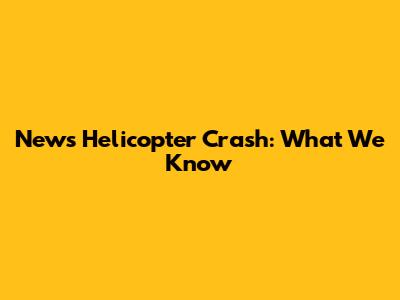 News Helicopter Crash: What We Know