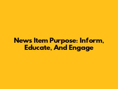 News Item Purpose: Inform, Educate, And Engage
