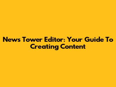 News Tower Editor: Your Guide To Creating Content