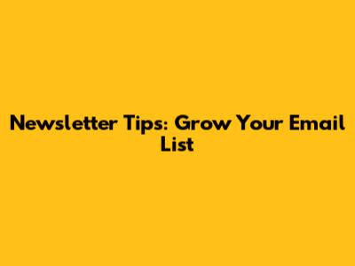 Newsletter Tips: Grow Your Email List