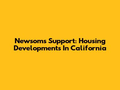 Newsom's Support: Housing Developments In California