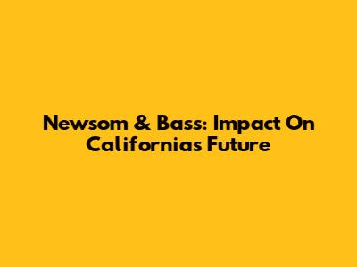 Newsom & Bass: Impact On California's Future