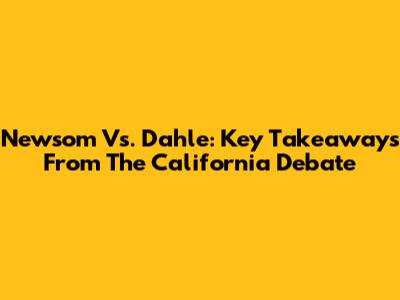 Newsom Vs. Dahle: Key Takeaways From The California Debate