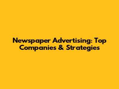 Newspaper Advertising: Top Companies & Strategies
